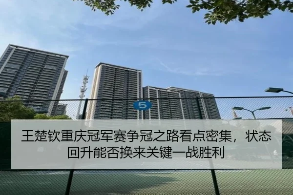 王楚钦重庆冠军赛争冠之路看点密集，状态回升能否换来关键一战胜利（xingkongyule）